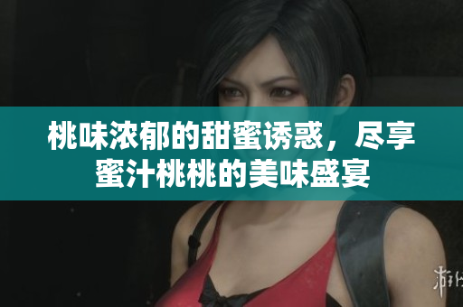 桃味浓郁的甜蜜诱惑，尽享蜜汁桃桃的美味盛宴