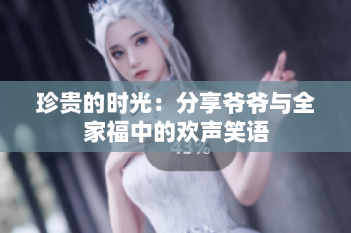 珍贵的时光：分享爷爷与全家福中的欢声笑语
