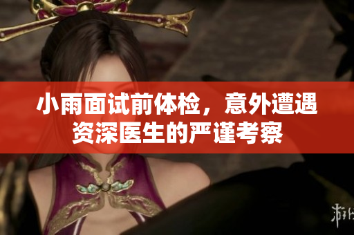 小雨面试前体检，意外遭遇资深医生的严谨考察