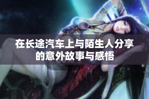 在长途汽车上与陌生人分享的意外故事与感悟