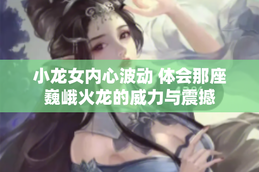 小龙女内心波动 体会那座巍峨火龙的威力与震撼