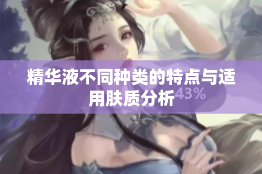精华液不同种类的特点与适用肤质分析