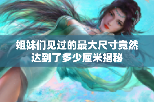 姐妹们见过的最大尺寸竟然达到了多少厘米揭秘