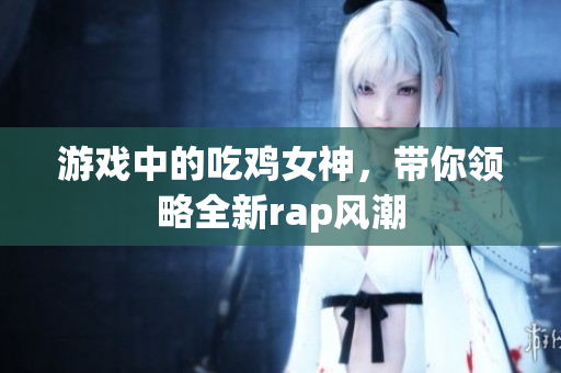 游戏中的吃鸡女神，带你领略全新rap风潮