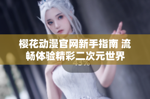 樱花动漫官网新手指南 流畅体验精彩二次元世界