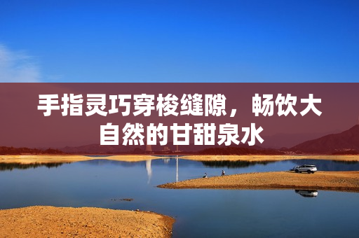 手指灵巧穿梭缝隙，畅饮大自然的甘甜泉水