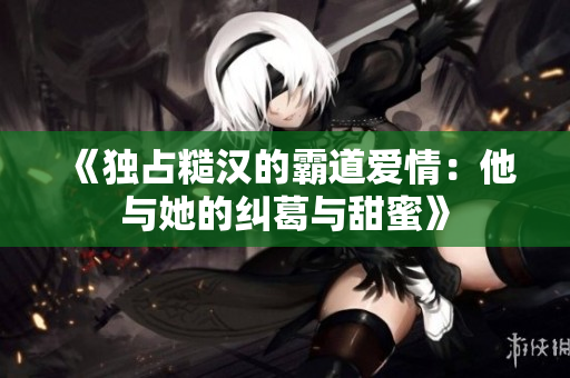 《独占糙汉的霸道爱情：他与她的纠葛与甜蜜》