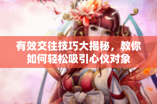有效交往技巧大揭秘，教你如何轻松吸引心仪对象