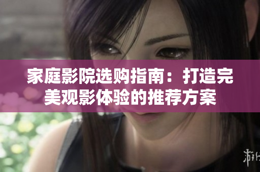 家庭影院选购指南：打造完美观影体验的推荐方案