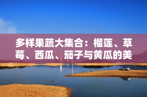 多样果蔬大集合：榴莲、草莓、西瓜、茄子与黄瓜的美味探索