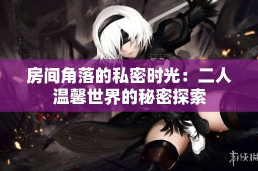 房间角落的私密时光：二人温馨世界的秘密探索