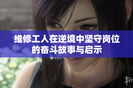 维修工人在逆境中坚守岗位的奋斗故事与启示
