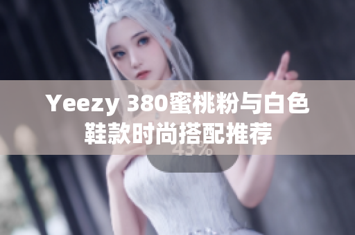 Yeezy 380蜜桃粉与白色鞋款时尚搭配推荐