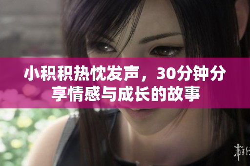 小积积热忱发声，30分钟分享情感与成长的故事