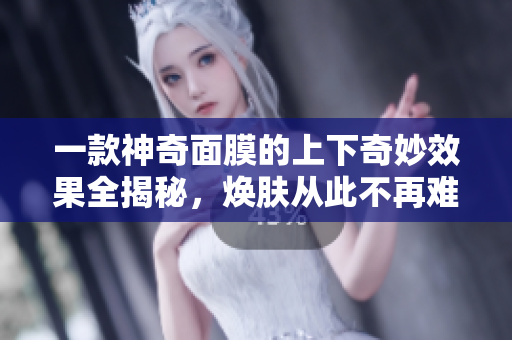 一款神奇面膜的上下奇妙效果全揭秘，焕肤从此不再难