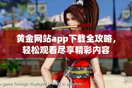 黄金网站app下载全攻略，轻松观看尽享精彩内容