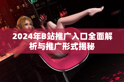 2024年B站推广入口全面解析与推广形式揭秘