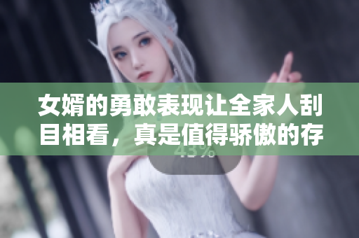 女婿的勇敢表现让全家人刮目相看，真是值得骄傲的存在