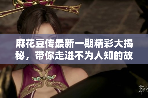 麻花豆传最新一期精彩大揭秘，带你走进不为人知的故事幕后