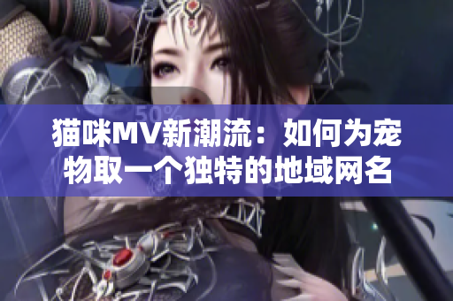 猫咪MV新潮流：如何为宠物取一个独特的地域网名