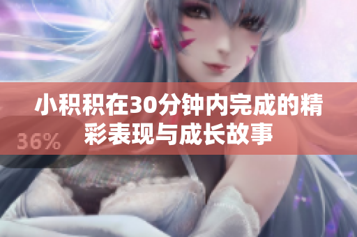 小积积在30分钟内完成的精彩表现与成长故事