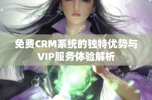 免费CRM系统的独特优势与VIP服务体验解析