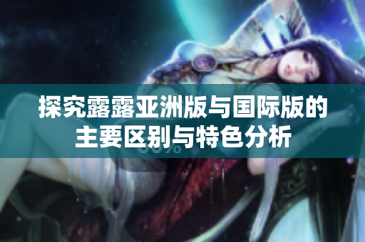 探究露露亚洲版与国际版的主要区别与特色分析