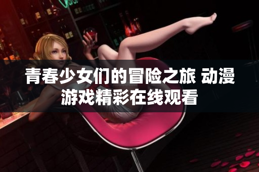 青春少女们的冒险之旅 动漫游戏精彩在线观看
