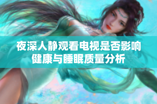 夜深人静观看电视是否影响健康与睡眠质量分析