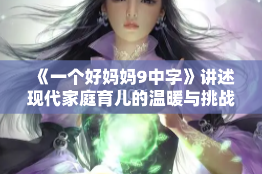 《一个好妈妈9中字》讲述现代家庭育儿的温暖与挑战