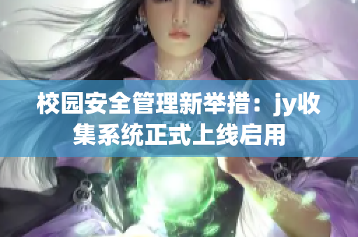 校园安全管理新举措：jy收集系统正式上线启用