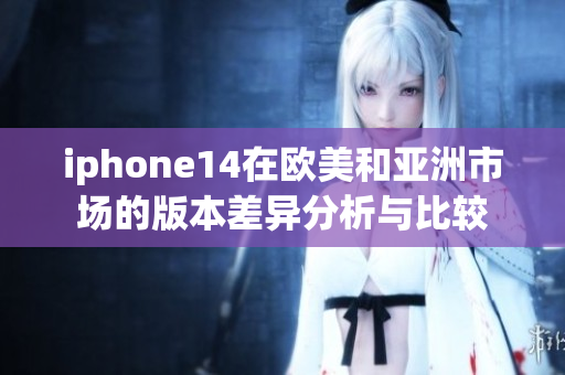 iphone14在欧美和亚洲市场的版本差异分析与比较
