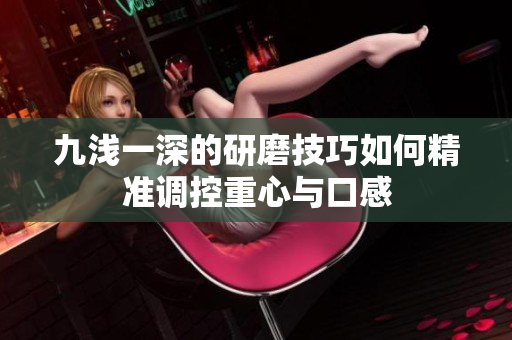 九浅一深的研磨技巧如何精准调控重心与口感