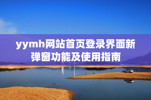 yymh网站首页登录界面新弹窗功能及使用指南