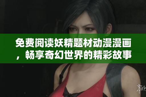 免费阅读妖精题材动漫漫画，畅享奇幻世界的精彩故事