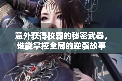 意外获得校霸的秘密武器，谁能掌控全局的逆袭故事