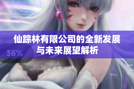 仙踪林有限公司的全新发展与未来展望解析