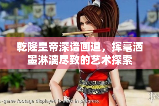 乾隆皇帝深谙画道，挥毫洒墨淋漓尽致的艺术探索