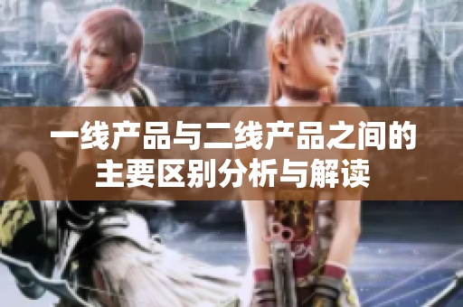 一线产品与二线产品之间的主要区别分析与解读