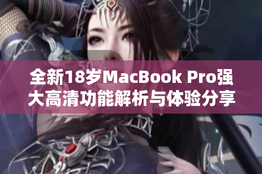 全新18岁MacBook Pro强大高清功能解析与体验分享