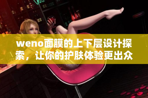 weno面膜的上下层设计探索，让你的护肤体验更出众