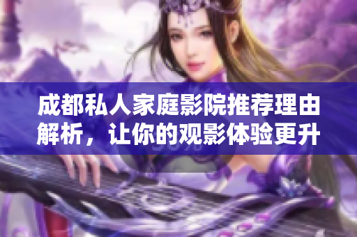 成都私人家庭影院推荐理由解析，让你的观影体验更升华