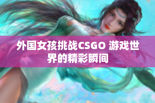 外国女孩挑战CSGO 游戏世界的精彩瞬间