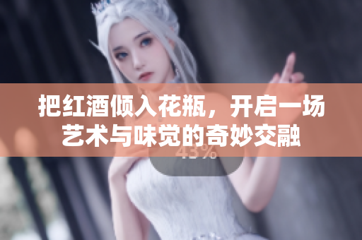 把红酒倾入花瓶，开启一场艺术与味觉的奇妙交融