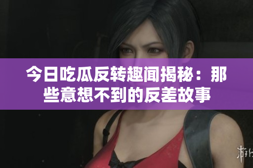 今日吃瓜反转趣闻揭秘：那些意想不到的反差故事