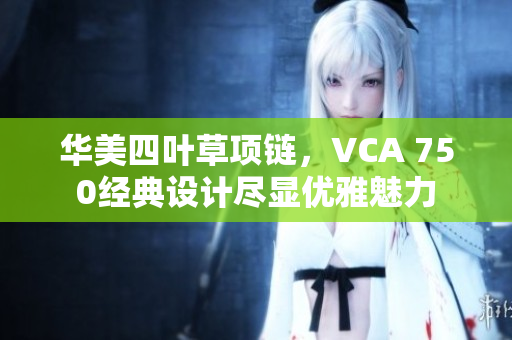 华美四叶草项链，VCA 750经典设计尽显优雅魅力