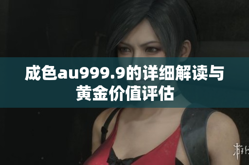 成色au999.9的详细解读与黄金价值评估