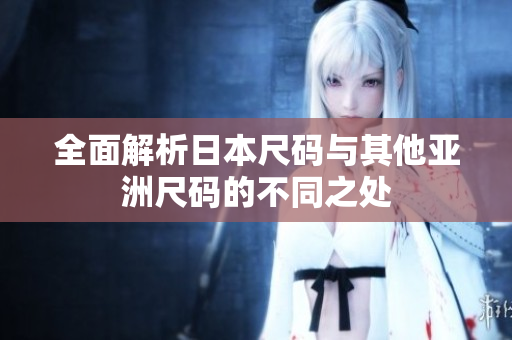 全面解析日本尺码与其他亚洲尺码的不同之处