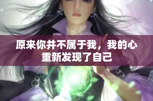 原来你并不属于我，我的心重新发现了自己