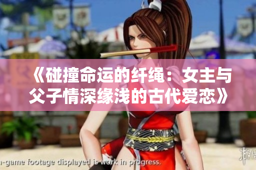《碰撞命运的纤绳：女主与父子情深缘浅的古代爱恋》